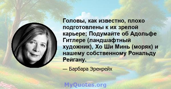 Головы, как известно, плохо подготовлены к их зрелой карьере; Подумайте об Адольфе Гитлере (ландшафтный художник), Хо Ши Минь (моряк) и нашему собственному Рональду Рейгану.