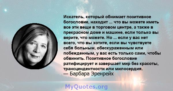 Искатель, который обнимает позитивное богословие, находит ... что вы можете иметь все эти вещи в торговом центре, а также в прекрасном доме и машине, если только вы верите, что можете. Но ... если у вас нет всего, что