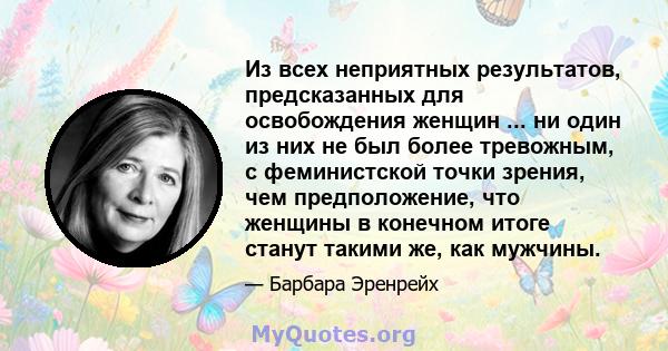 Из всех неприятных результатов, предсказанных для освобождения женщин ... ни один из них не был более тревожным, с феминистской точки зрения, чем предположение, что женщины в конечном итоге станут такими же, как мужчины.