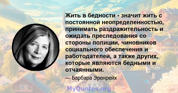 Жить в бедности - значит жить с постоянной неопределенностью, принимать раздражительность и ожидать преследования со стороны полиции, чиновников социального обеспечения и работодателей, а также других, которые являются