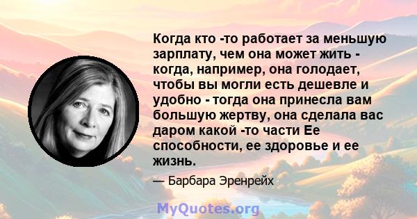 Когда кто -то работает за меньшую зарплату, чем она может жить - когда, например, она голодает, чтобы вы могли есть дешевле и удобно - тогда она принесла вам большую жертву, она сделала вас даром какой -то части Ее