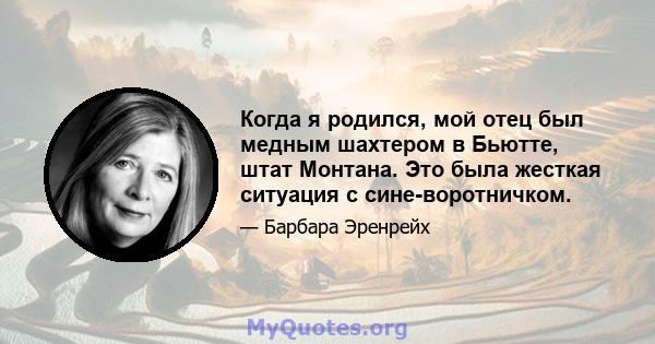 Когда я родился, мой отец был медным шахтером в Бьютте, штат Монтана. Это была жесткая ситуация с сине-воротничком.