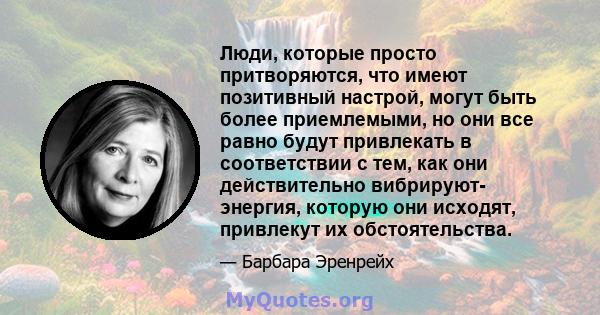 Люди, которые просто притворяются, что имеют позитивный настрой, могут быть более приемлемыми, но они все равно будут привлекать в соответствии с тем, как они действительно вибрируют- энергия, которую они исходят,