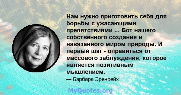 Нам нужно приготовить себя для борьбы с ужасающими препятствиями ... Бот нашего собственного создания и навязанного миром природы. И первый шаг - оправиться от массового заблуждения, которое является позитивным