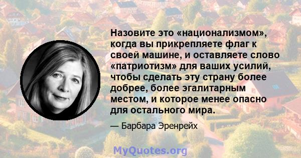 Назовите это «национализмом», когда вы прикрепляете флаг к своей машине, и оставляете слово «патриотизм» для ваших усилий, чтобы сделать эту страну более добрее, более эгалитарным местом, и которое менее опасно для