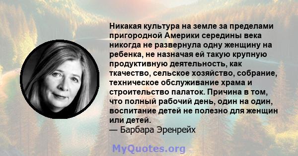 Никакая культура на земле за пределами пригородной Америки середины века никогда не развернула одну женщину на ребенка, не назначая ей такую ​​крупную продуктивную деятельность, как ткачество, сельское хозяйство,