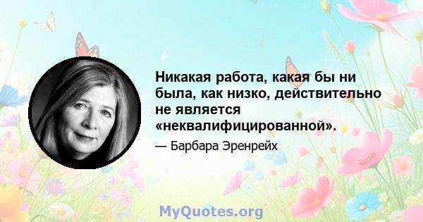 Никакая работа, какая бы ни была, как низко, действительно не является «неквалифицированной».