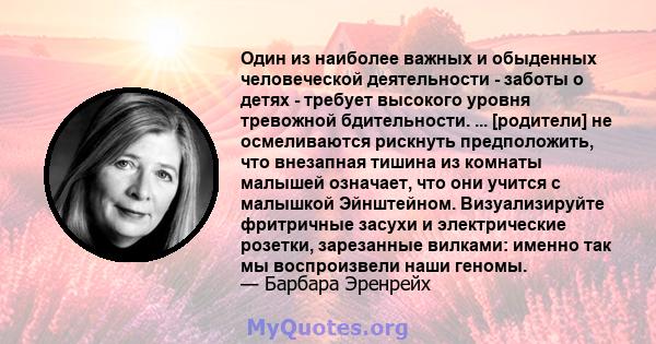 Один из наиболее важных и обыденных человеческой деятельности - заботы о детях - требует высокого уровня тревожной бдительности. ... [родители] не осмеливаются рискнуть предположить, что внезапная тишина из комнаты