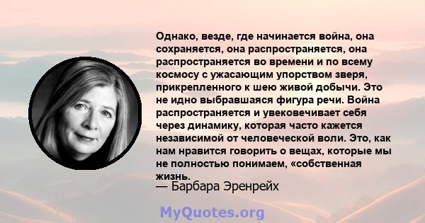 Однако, везде, где начинается война, она сохраняется, она распространяется, она распространяется во времени и по всему космосу с ужасающим упорством зверя, прикрепленного к шею живой добычи. Это не идно выбравшаяся