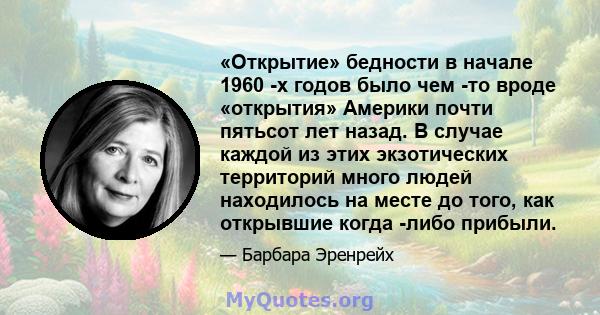 «Открытие» бедности в начале 1960 -х годов было чем -то вроде «открытия» Америки почти пятьсот лет назад. В случае каждой из этих экзотических территорий много людей находилось на месте до того, как открывшие когда