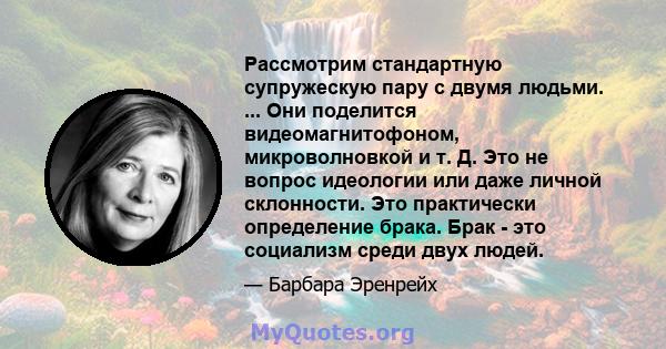 Рассмотрим стандартную супружескую пару с двумя людьми. ... Они поделится видеомагнитофоном, микроволновкой и т. Д. Это не вопрос идеологии или даже личной склонности. Это практически определение брака. Брак - это