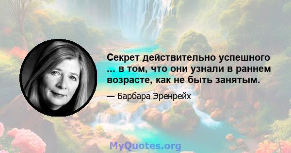 Секрет действительно успешного ... в том, что они узнали в раннем возрасте, как не быть занятым.