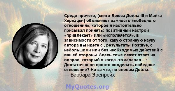 Среди прочего, [книги Брюса Дойла III и Майка Хернацки] объясняют важность «победного отношения», которое я настоятельно призывал принять: позитивный настрой «привлекает» или «исполняется», в зависимости от того, какую