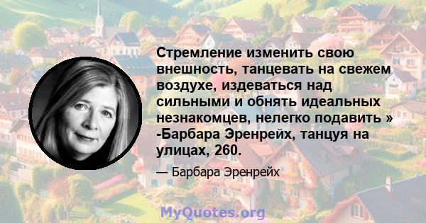 Стремление изменить свою внешность, танцевать на свежем воздухе, издеваться над сильными и обнять идеальных незнакомцев, нелегко подавить » -Барбара Эренрейх, танцуя на улицах, 260.