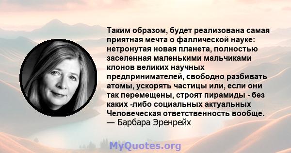 Таким образом, будет реализована самая приятная мечта о фаллической науке: нетронутая новая планета, полностью заселенная маленькими мальчиками клонов великих научных предпринимателей, свободно разбивать атомы, ускорять 