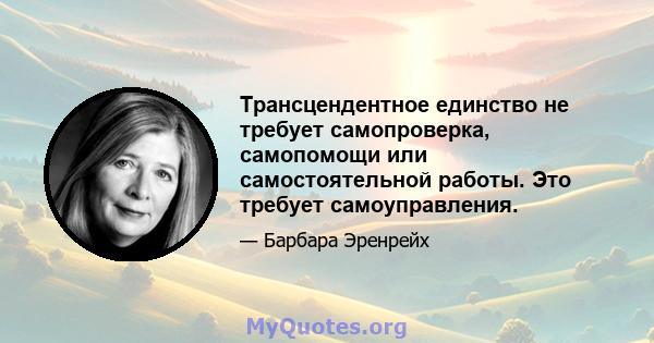 Трансцендентное единство не требует самопроверка, самопомощи или самостоятельной работы. Это требует самоуправления.