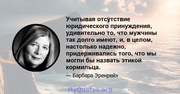 Учитывая отсутствие юридического принуждения, удивительно то, что мужчины так долго имеют, и, в целом, настолько надежно, придерживались того, что мы могли бы назвать этикой кормильца.