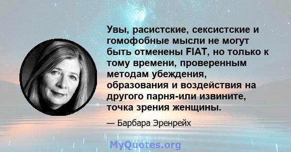 Увы, расистские, сексистские и гомофобные мысли не могут быть отменены FIAT, но только к тому времени, проверенным методам убеждения, образования и воздействия на другого парня-или извините, точка зрения женщины.