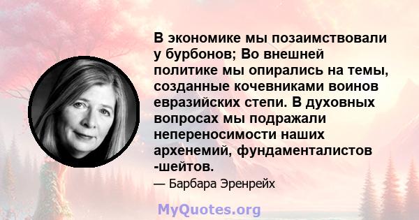 В экономике мы позаимствовали у бурбонов; Во внешней политике мы опирались на темы, созданные кочевниками воинов евразийских степи. В духовных вопросах мы подражали непереносимости наших архенемий, фундаменталистов