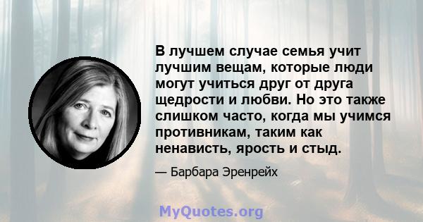 В лучшем случае семья учит лучшим вещам, которые люди могут учиться друг от друга щедрости и любви. Но это также слишком часто, когда мы учимся противникам, таким как ненависть, ярость и стыд.