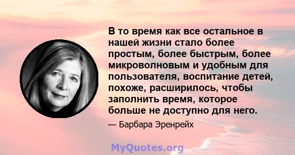 В то время как все остальное в нашей жизни стало более простым, более быстрым, более микроволновым и удобным для пользователя, воспитание детей, похоже, расширилось, чтобы заполнить время, которое больше не доступно для 