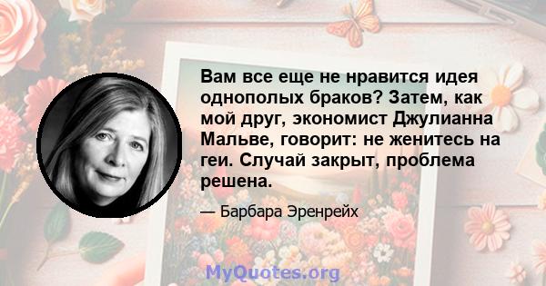 Вам все еще не нравится идея однополых браков? Затем, как мой друг, экономист Джулианна Мальве, говорит: не женитесь на геи. Случай закрыт, проблема решена.