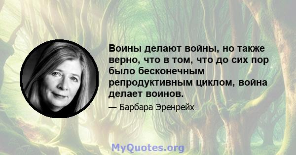 Воины делают войны, но также верно, что в том, что до сих пор было бесконечным репродуктивным циклом, война делает воинов.