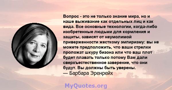 Вопрос - это не только знание мира, но и наше выживание как отдельных лиц и как вида. Все основные технологии, когда-либо изобретенные людьми для кормления и защиты, зависят от неумолимой приверженности жесткому