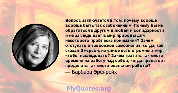 Вопрос заключается в том, почему вообще вообще быть так озабоченным. Почему бы не обратиться к другим в любви и солидарности и не заглядывает в мир природы для некоторого проблеска понимания? Зачем отступать в тревожное 