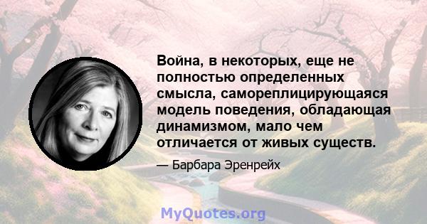 Война, в некоторых, еще не полностью определенных смысла, самореплицирующаяся модель поведения, обладающая динамизмом, мало чем отличается от живых существ.