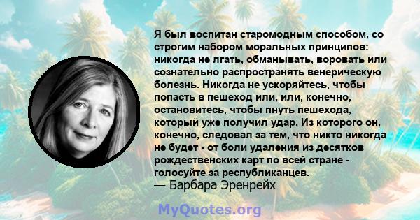 Я был воспитан старомодным способом, со строгим набором моральных принципов: никогда не лгать, обманывать, воровать или сознательно распространять венерическую болезнь. Никогда не ускоряйтесь, чтобы попасть в пешеход