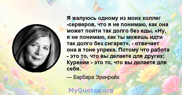 Я жалуюсь одному из моих коллег -серверов, что я не понимаю, как она может пойти так долго без еды. «Ну, я не понимаю, как ты можешь идти так долго без сигарет», - отвечает она в тоне упрека. Потому что работа - это то, 