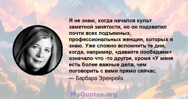 Я не знаю, когда начался культ заметной занятости, но он подхватил почти всех подъемных, профессиональных женщин, которых я знаю. Уже сложно вспомнить те дни, когда, например, «давайте пообедаем» означало что -то