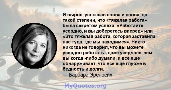 Я вырос, услышав снова и снова, до такой степени, что «тяжелая работа» была секретом успеха: «Работайте усердно, и вы доберетесь вперед» или «Это тяжелая работа, которая заставила нас туда, где мы находимся». Никто