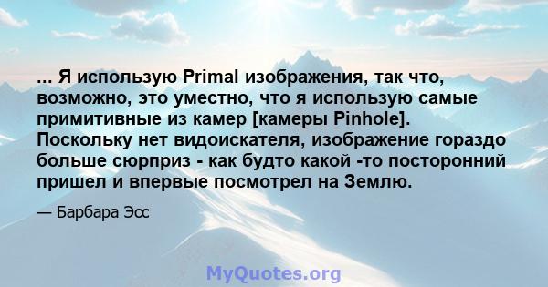 ... Я использую Primal изображения, так что, возможно, это уместно, что я использую самые примитивные из камер [камеры Pinhole]. Поскольку нет видоискателя, изображение гораздо больше сюрприз - как будто какой -то