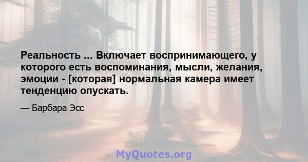 Реальность ... Включает воспринимающего, у которого есть воспоминания, мысли, желания, эмоции - [которая] нормальная камера имеет тенденцию опускать.