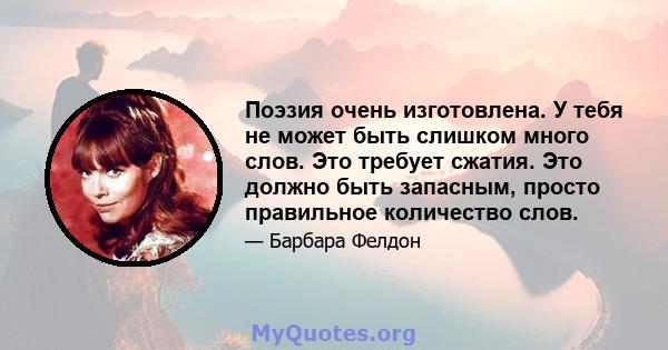 Поэзия очень изготовлена. У тебя не может быть слишком много слов. Это требует сжатия. Это должно быть запасным, просто правильное количество слов.