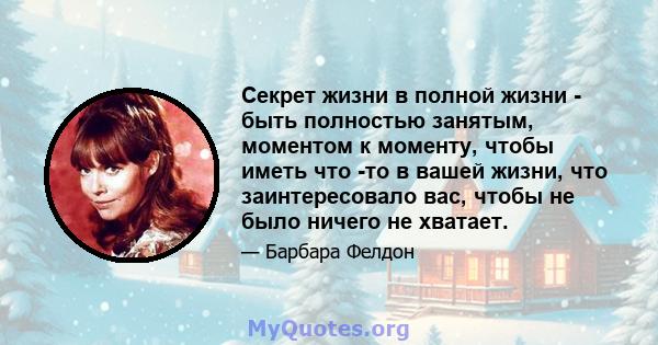 Секрет жизни в полной жизни - быть полностью занятым, моментом к моменту, чтобы иметь что -то в вашей жизни, что заинтересовало вас, чтобы не было ничего не хватает.