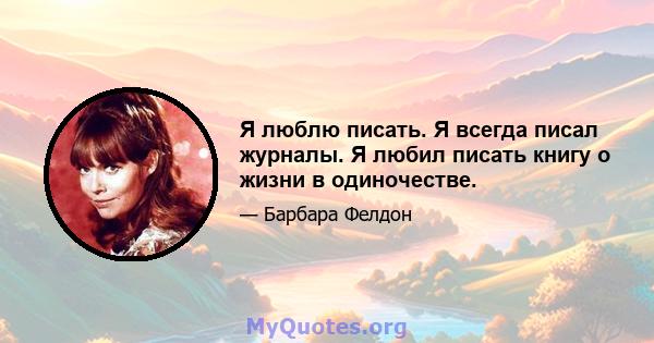 Я люблю писать. Я всегда писал журналы. Я любил писать книгу о жизни в одиночестве.