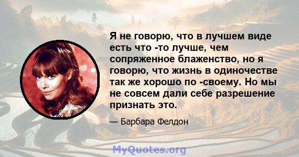 Я не говорю, что в лучшем виде есть что -то лучше, чем сопряженное блаженство, но я говорю, что жизнь в одиночестве так же хорошо по -своему. Но мы не совсем дали себе разрешение признать это.