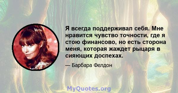 Я всегда поддерживал себя. Мне нравится чувство точности, где я стою финансово, но есть сторона меня, которая жаждет рыцаря в сияющих доспехах.