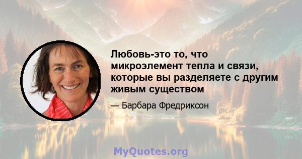 Любовь-это то, что микроэлемент тепла и связи, которые вы разделяете с другим живым существом