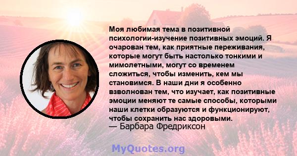 Моя любимая тема в позитивной психологии-изучение позитивных эмоций. Я очарован тем, как приятные переживания, которые могут быть настолько тонкими и мимолетными, могут со временем сложиться, чтобы изменить, кем мы