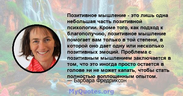 Позитивное мышление - это лишь одна небольшая часть позитивной психологии. Кроме того, как подход к благополучию, позитивное мышление помогает вам только в той степени, в которой оно дает одну или несколько позитивных