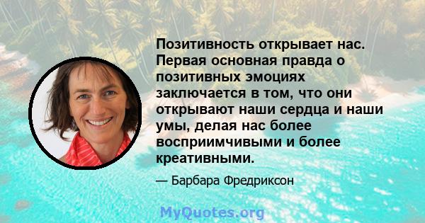 Позитивность открывает нас. Первая основная правда о позитивных эмоциях заключается в том, что они открывают наши сердца и наши умы, делая нас более восприимчивыми и более креативными.