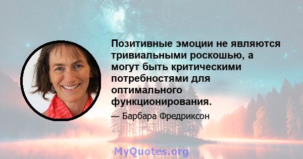 Позитивные эмоции не являются тривиальными роскошью, а могут быть критическими потребностями для оптимального функционирования.