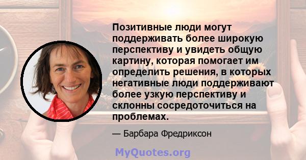 Позитивные люди могут поддерживать более широкую перспективу и увидеть общую картину, которая помогает им определить решения, в которых негативные люди поддерживают более узкую перспективу и склонны сосредоточиться на