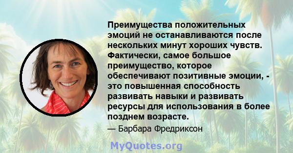 Преимущества положительных эмоций не останавливаются после нескольких минут хороших чувств. Фактически, самое большое преимущество, которое обеспечивают позитивные эмоции, - это повышенная способность развивать навыки и 