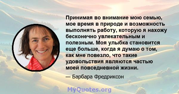 Принимая во внимание мою семью, мое время в природе и возможность выполнять работу, которую я нахожу бесконечно увлекательным и полезным. Моя улыбка становится еще больше, когда я думаю о том, как мне повезло, что такие 