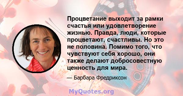 Процветание выходит за рамки счастья или удовлетворение жизнью. Правда, люди, которые процветают, счастливы. Но это не половина. Помимо того, что чувствуют себя хорошо, они также делают добросовестную ценность для мира.